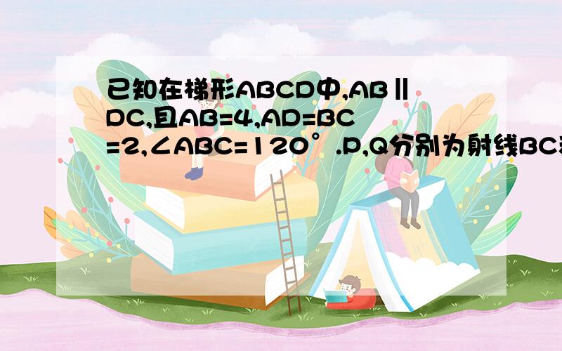 已知在梯形ABCD中,AB‖DC,且AB=4,AD=BC=2,∠ABC=120°.P,Q分别为射线BC和线段CD上的动点