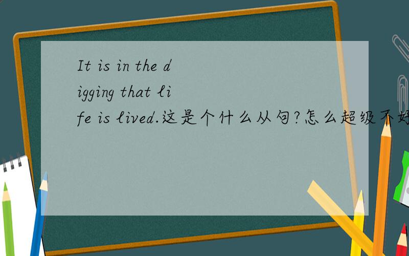 It is in the digging that life is lived.这是个什么从句?怎么超级不好理解?