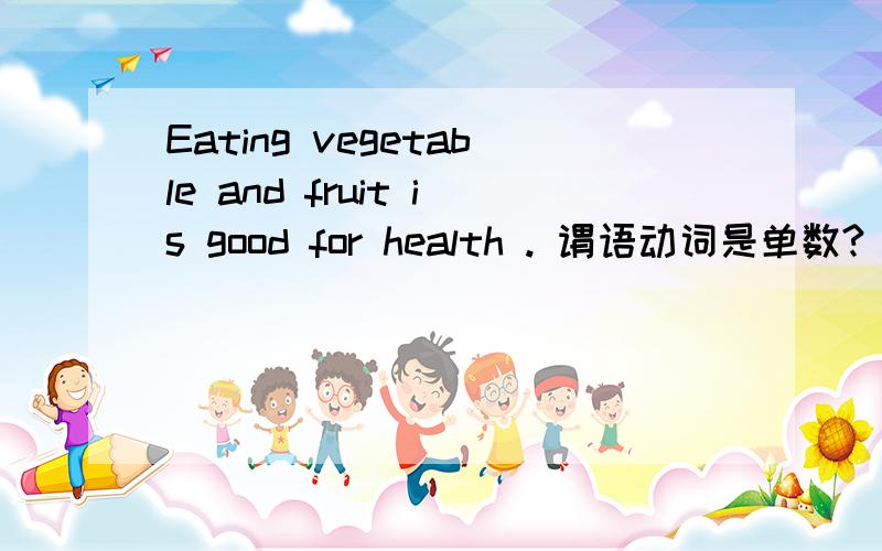 Eating vegetable and fruit is good for health . 谓语动词是单数?