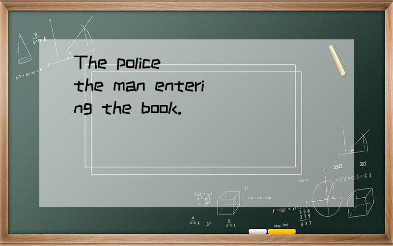 The police ___the man entering the book.