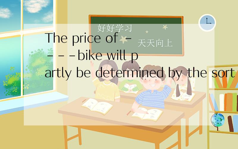 The price of ----bike will partly be determined by the sort