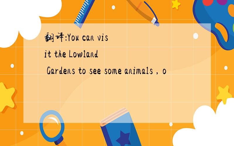 翻译：You can visit the Lowland Gardens to see some animals , o