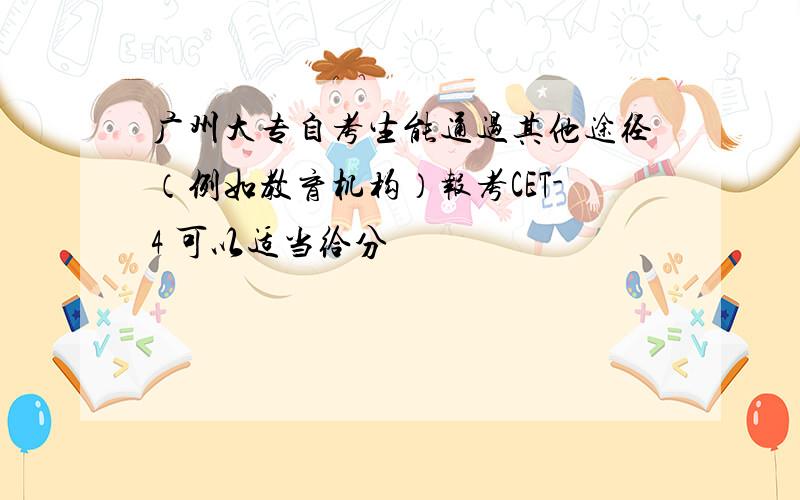 广州大专自考生能通过其他途径（例如教育机构）报考CET-4 可以适当给分