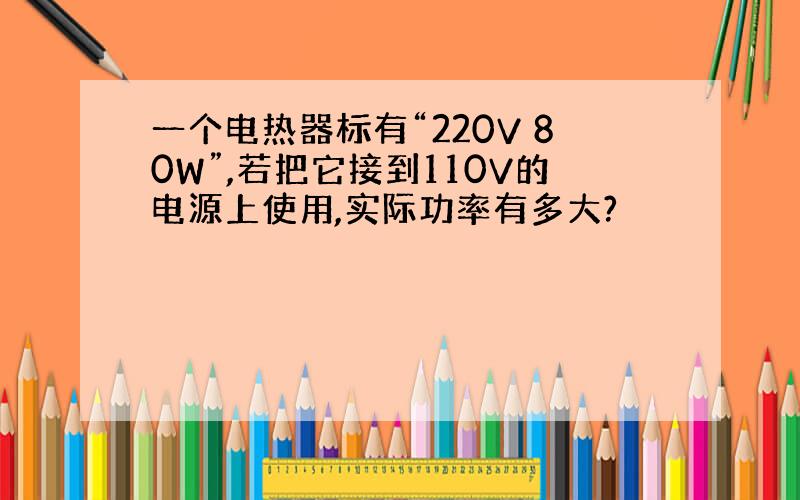 一个电热器标有“220V 80W”,若把它接到110V的电源上使用,实际功率有多大?