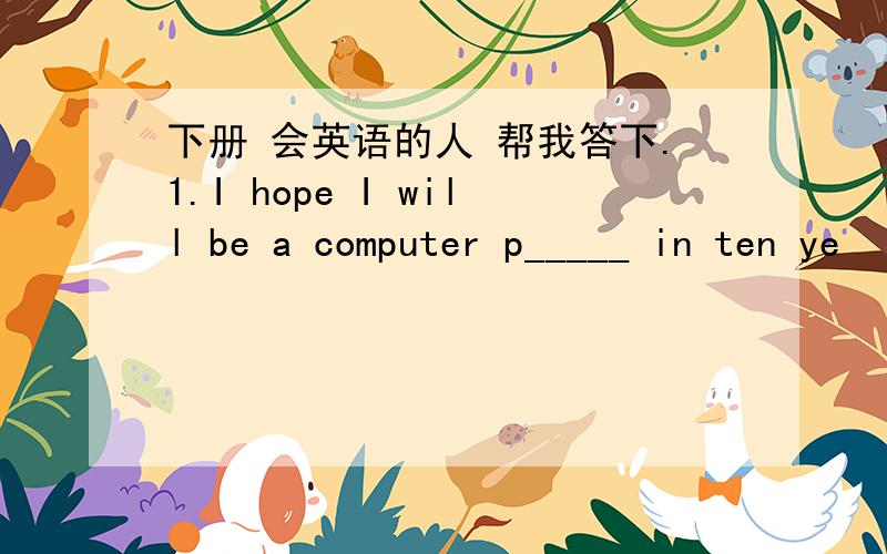 下册 会英语的人 帮我答下.1.I hope I will be a computer p_____ in ten ye