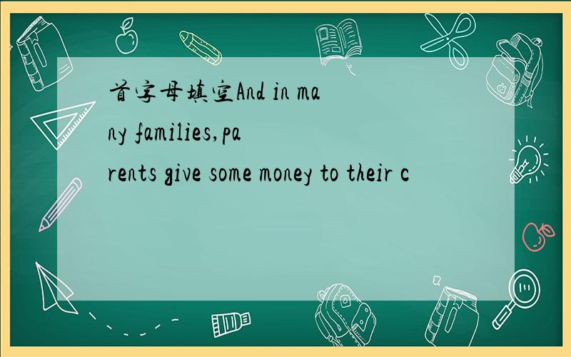 首字母填空And in many families,parents give some money to their c
