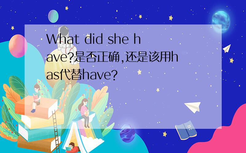 What did she have?是否正确,还是该用has代替have?
