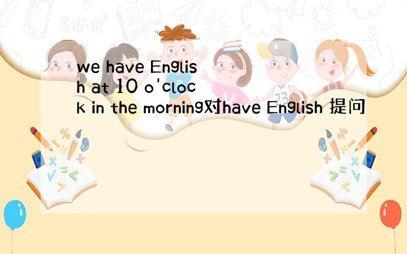 we have English at 10 o'clock in the morning对have English 提问