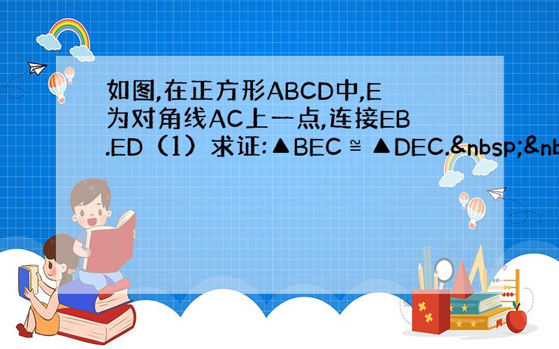 如图,在正方形ABCD中,E为对角线AC上一点,连接EB.ED（1）求证:▲BEC≌▲DEC.  &