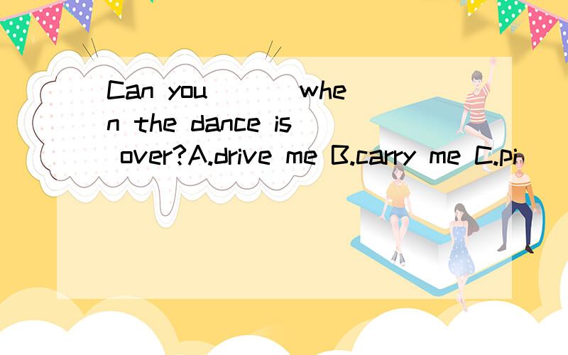 Can you ___when the dance is over?A.drive me B.carry me C.pi