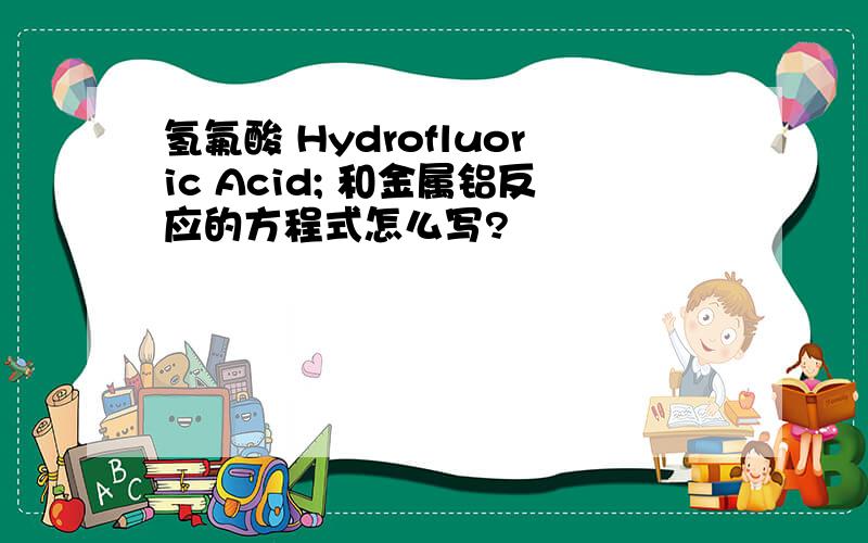 氢氟酸 Hydrofluoric Acid; 和金属铝反应的方程式怎么写?
