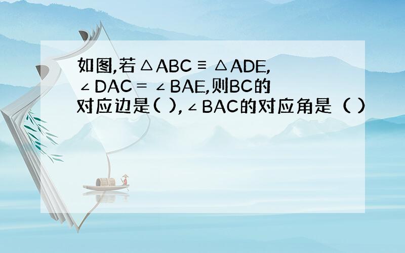 如图,若△ABC≡△ADE,∠DAC＝∠BAE,则BC的对应边是( ),∠BAC的对应角是（ ）