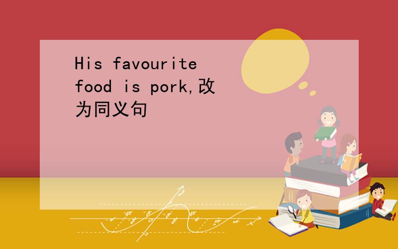 His favourite food is pork,改为同义句