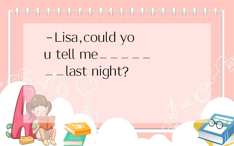 -Lisa,could you tell me_______last night?