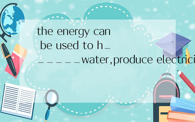 the energy can be used to h______water,produce electricity,a