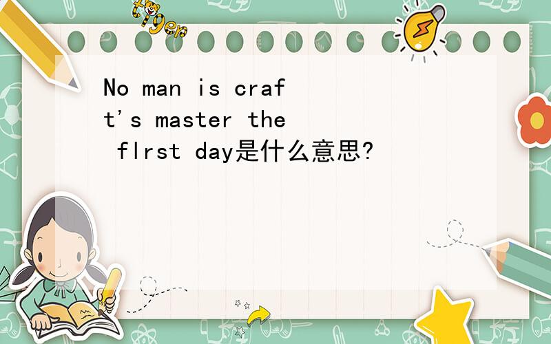 No man is craft's master the flrst day是什么意思?