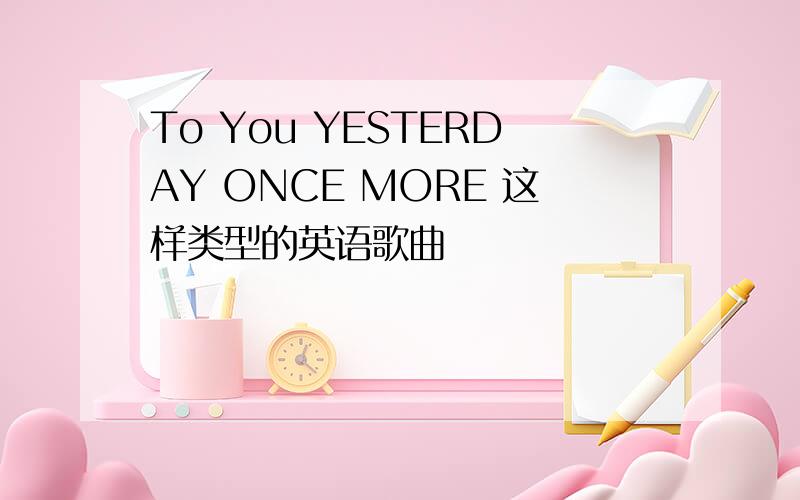 To You YESTERDAY ONCE MORE 这样类型的英语歌曲