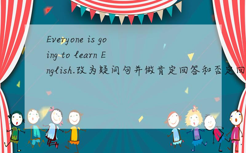 Everyone is going to learn English.改为疑问句并做肯定回答和否定回答（都要简答）