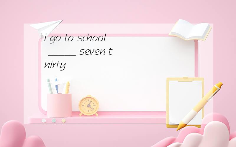 i go to school _____ seven thirty