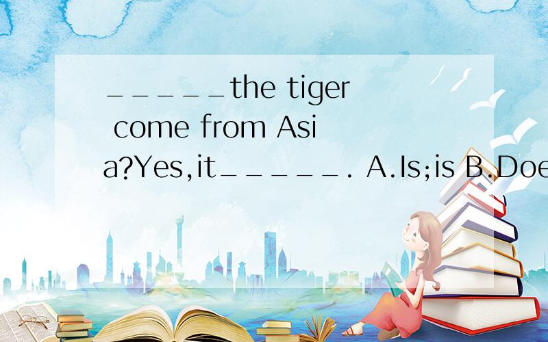 _____the tiger come from Asia?Yes,it_____. A.Is;is B.Does;is