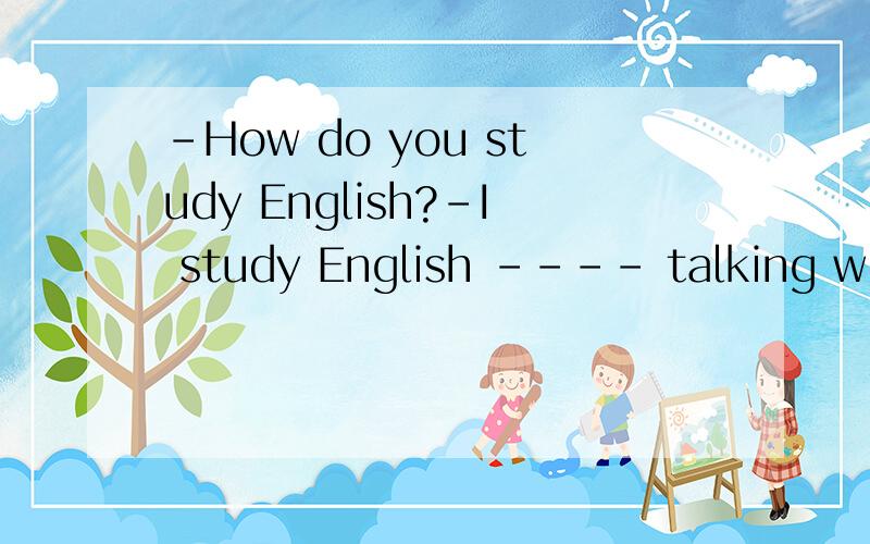 -How do you study English?-I study English ---- talking with