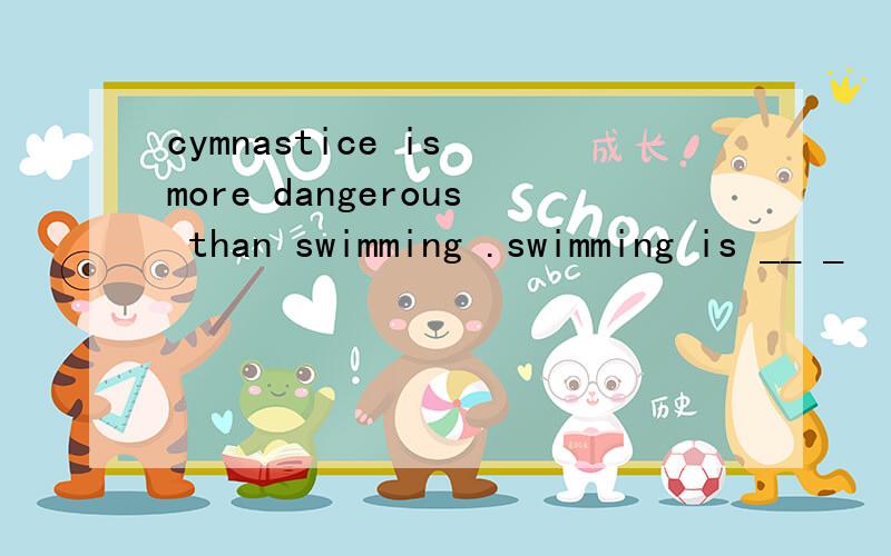 cymnastice is more dangerous than swimming .swimming is __ _