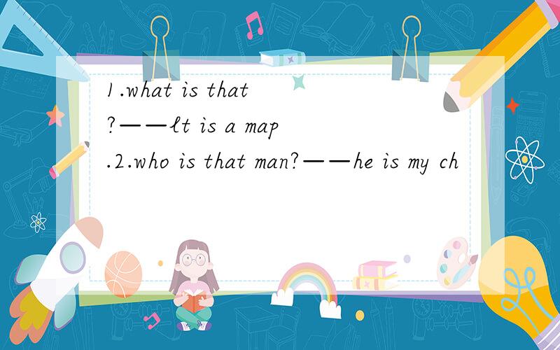 1.what is that?——lt is a map.2.who is that man?——he is my ch