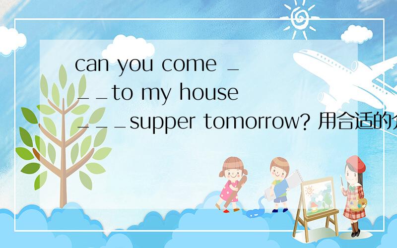can you come ___to my house ___supper tomorrow? 用合适的介词或副词填空