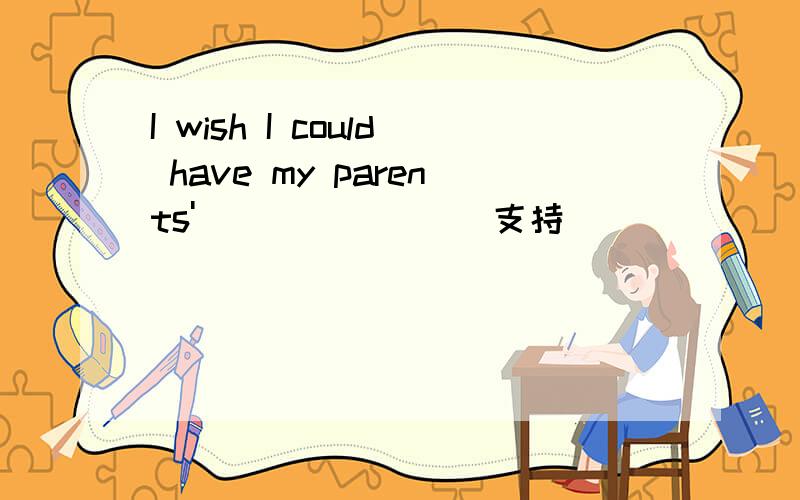 I wish I could have my parents'_______(支持）