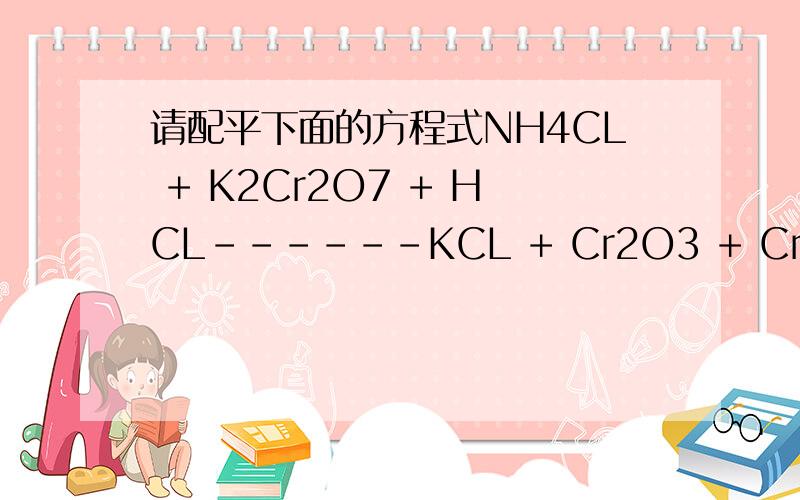 请配平下面的方程式NH4CL + K2Cr2O7 + HCL------KCL + Cr2O3 + CrCL3 + N2