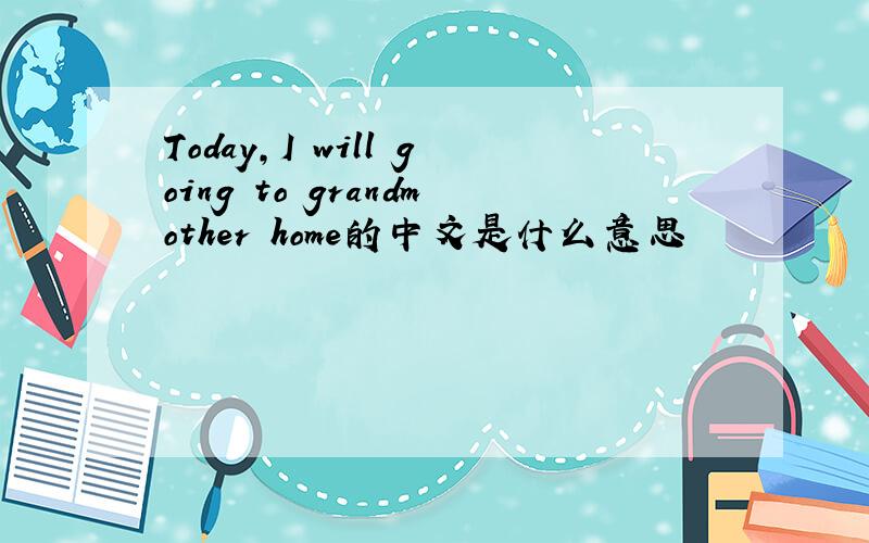 Today,I will going to grandmother home的中文是什么意思