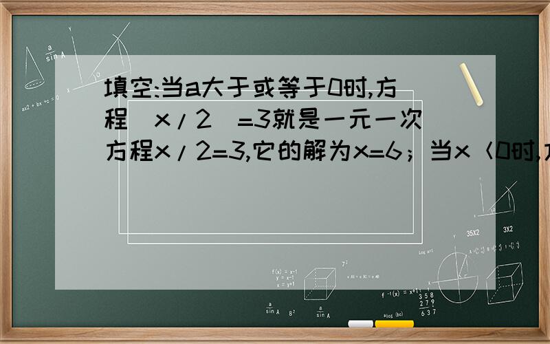 填空:当a大于或等于0时,方程|x/2|=3就是一元一次方程x/2=3,它的解为x=6；当x＜0时,方程|x/2|=3就
