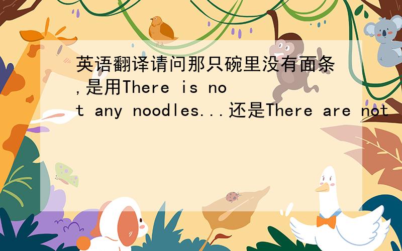 英语翻译请问那只碗里没有面条,是用There is not any noodles...还是There are not