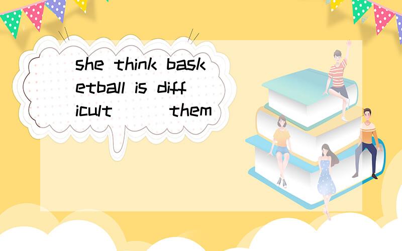 she think basketball is difficult ( )them
