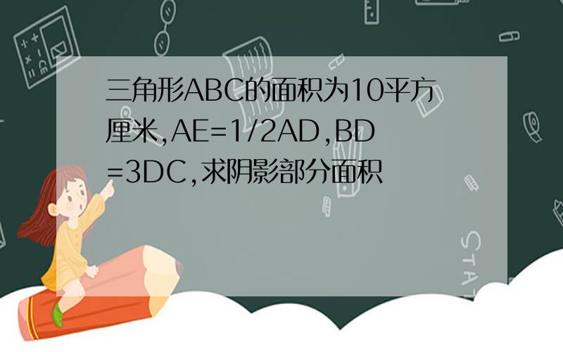 三角形ABC的面积为10平方厘米,AE=1/2AD,BD=3DC,求阴影部分面积