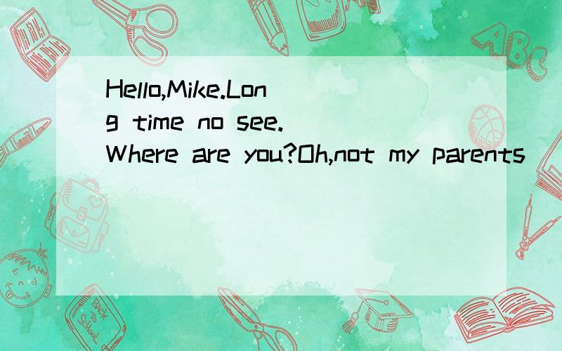 Hello,Mike.Long time no see.Where are you?Oh,not my parents