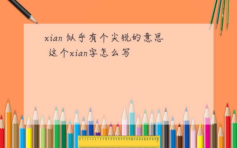 xian 似乎有个尖锐的意思 这个xian字怎么写