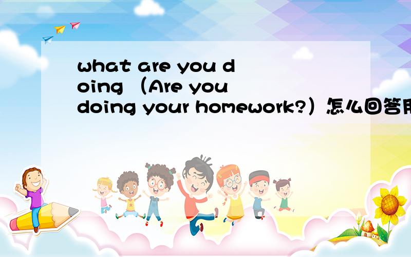 what are you doing （Are you doing your homework?）怎么回答用英文