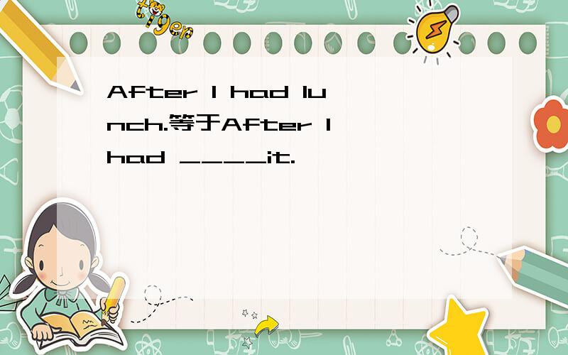 After I had lunch.等于After I had ____it.
