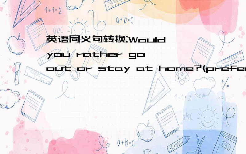 英语同义句转换:Would you rather go out or stay at home?(prefer)
