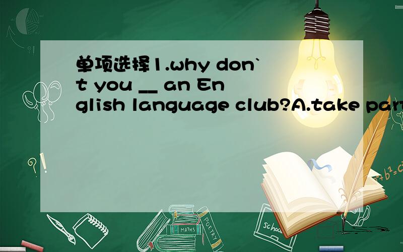 单项选择1.why don`t you __ an English language club?A.take part