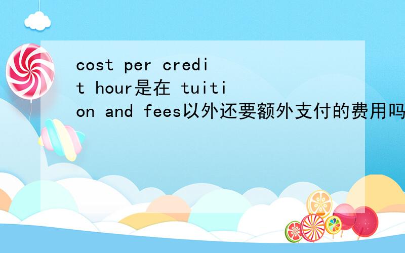 cost per credit hour是在 tuition and fees以外还要额外支付的费用吗?