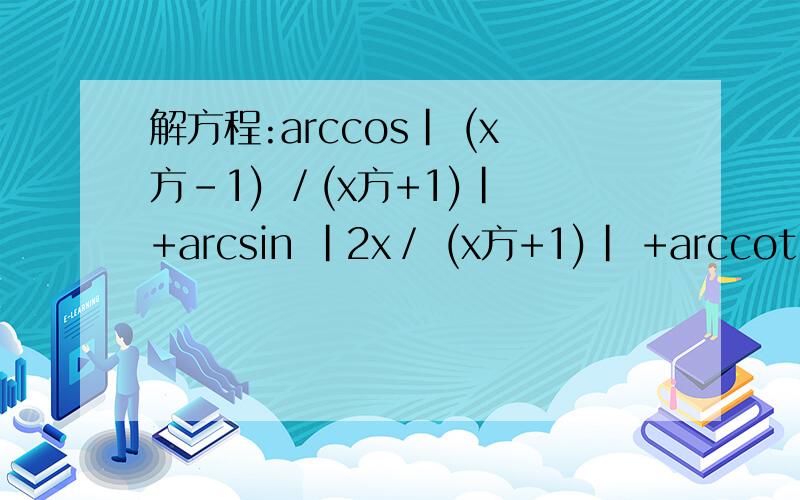 解方程:arccos| (x方-1) ／(x方+1)| +arcsin |2x／ (x方+1)| +arccot | (