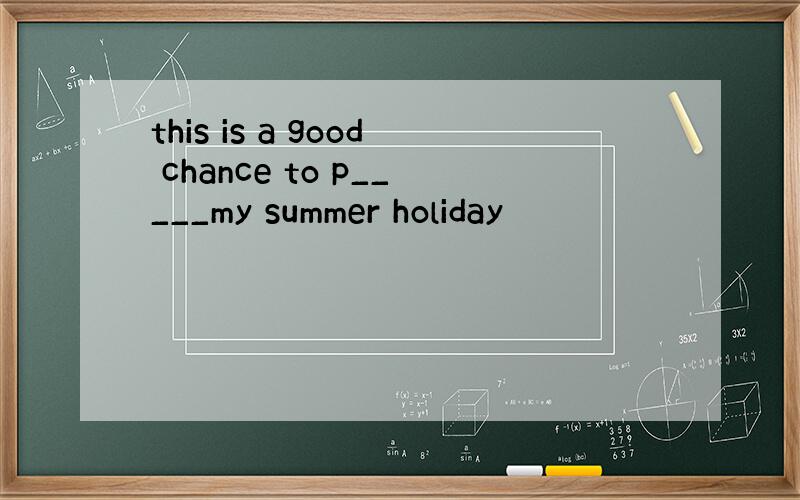 this is a good chance to p_____my summer holiday
