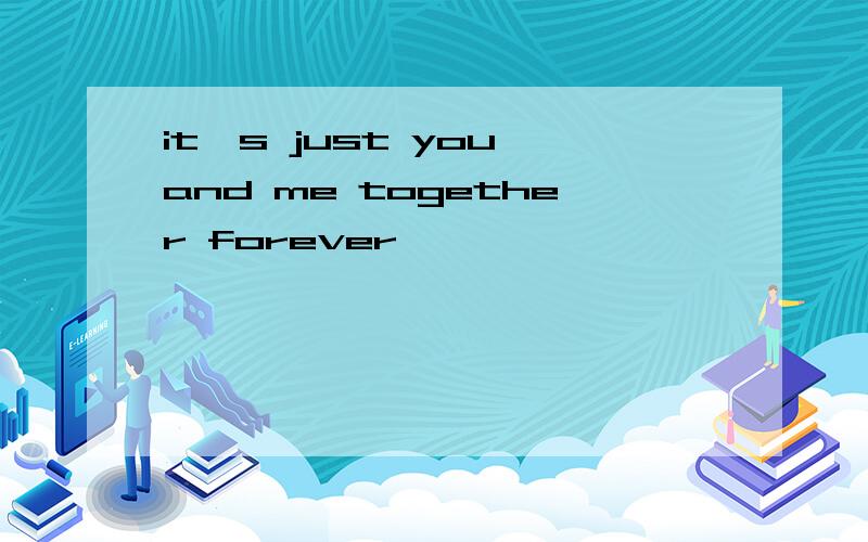 it's just you and me together forever