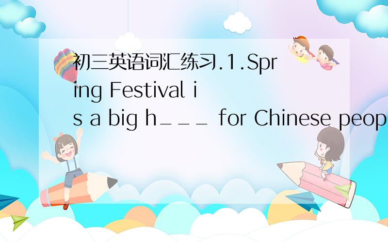 初三英语词汇练习.1.Spring Festival is a big h___ for Chinese people.