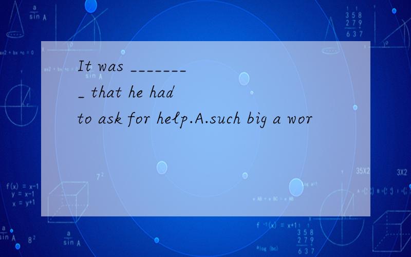 It was ________ that he had to ask for help.A.such big a wor