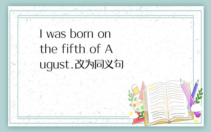 I was born on the fifth of August.改为同义句