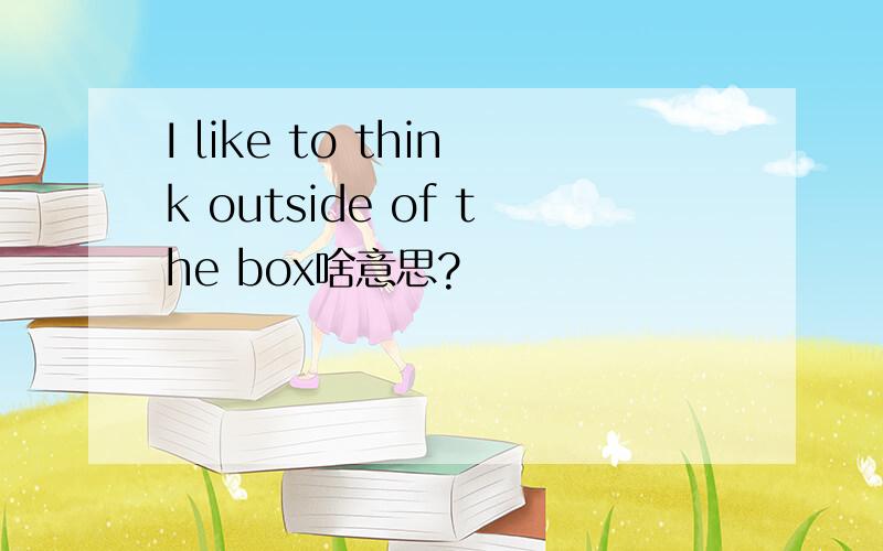 I like to think outside of the box啥意思?