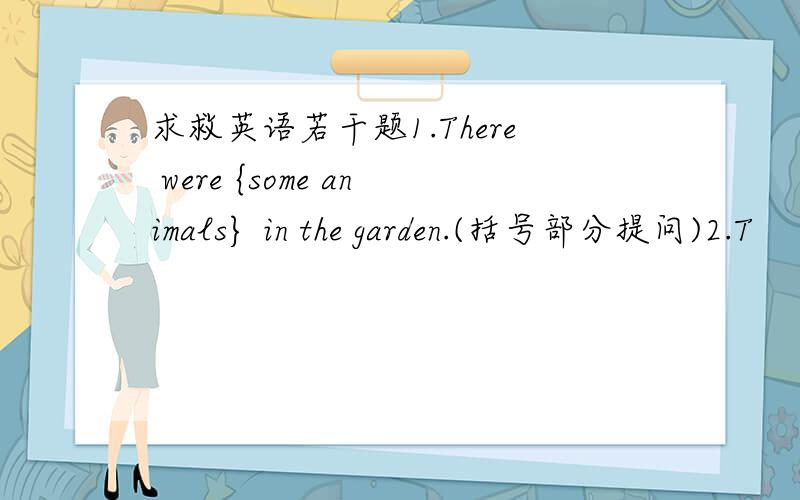 求救英语若干题1.There were {some animals} in the garden.(括号部分提问)2.T